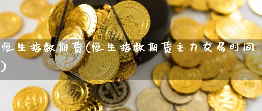 恒生指数期货(恒生指数期货主力交易时间)