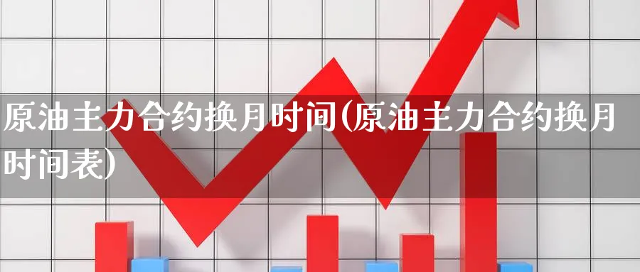 原油主力合约换月时间(原油主力合约换月时间表)