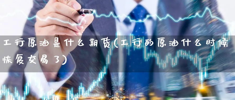 工行原油是什么期货(工行的原油什么时候恢复交易了)