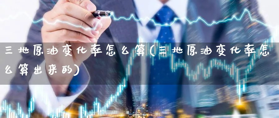 三地原油变化率怎么算(三地原油变化率怎么算出来的)