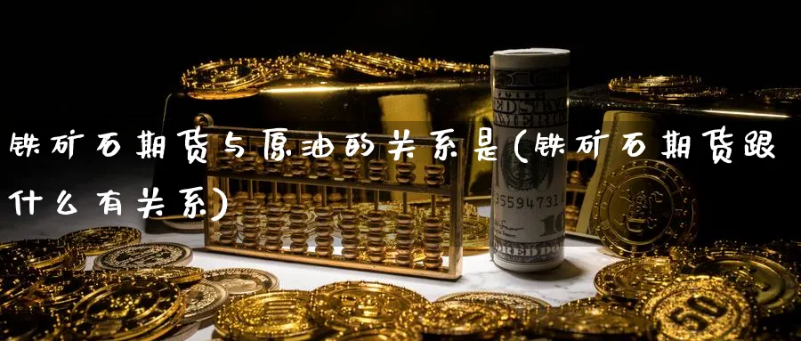 铁矿石期货与原油的关系是(铁矿石期货跟什么有关系)