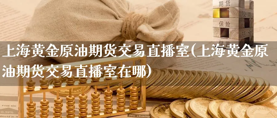 上海黄金原油期货交易直播室(上海黄金原油期货交易直播室在哪)