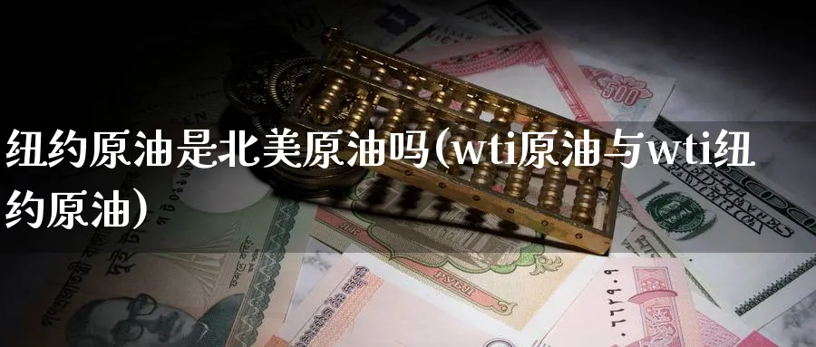 纽约原油是北美原油吗(wti原油与wti纽约原油)