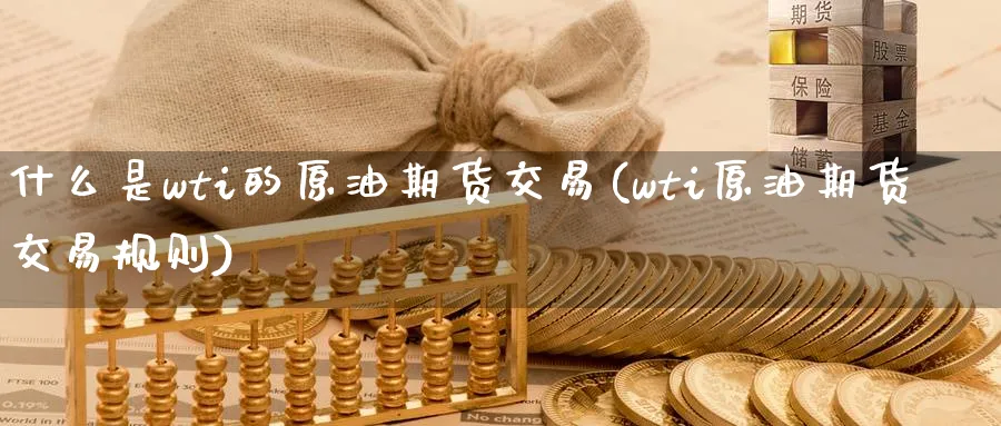 什么是wti的原油期货交易(wti原油期货交易规则)