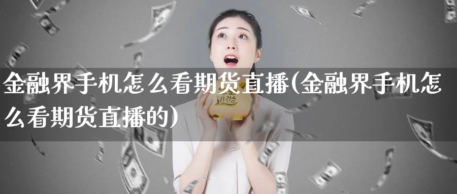 金融界手机怎么看期货直播(金融界手机怎么看期货直播的)