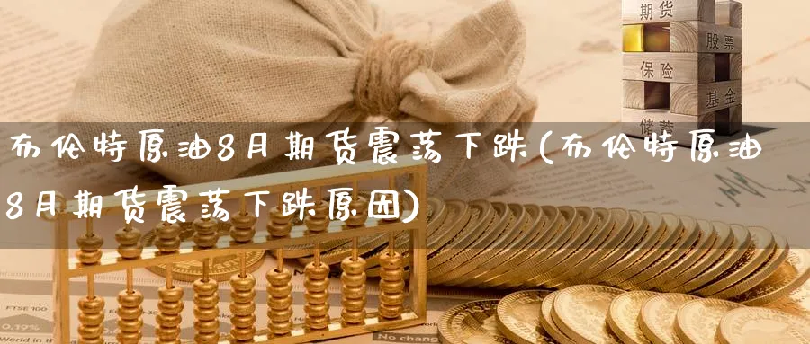 布伦特原油8月期货震荡下跌(布伦特原油8月期货震荡下跌原因)