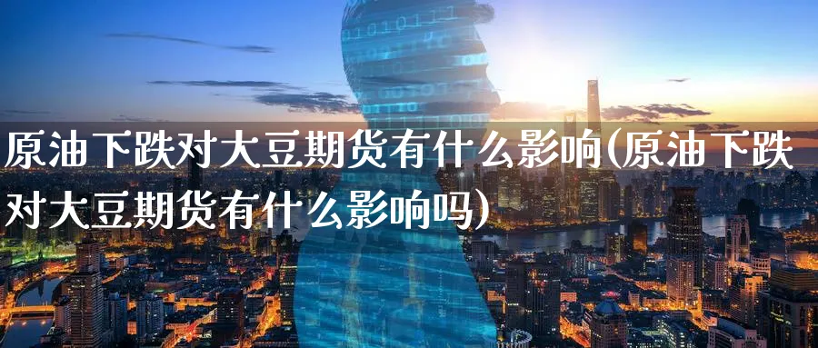 原油下跌对大豆期货有什么影响(原油下跌对大豆期货有什么影响吗)