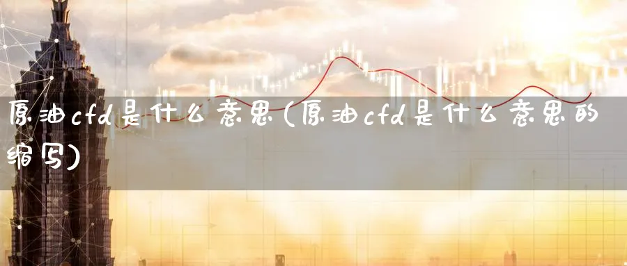 原油cfd是什么意思(原油cfd是什么意思的缩写)