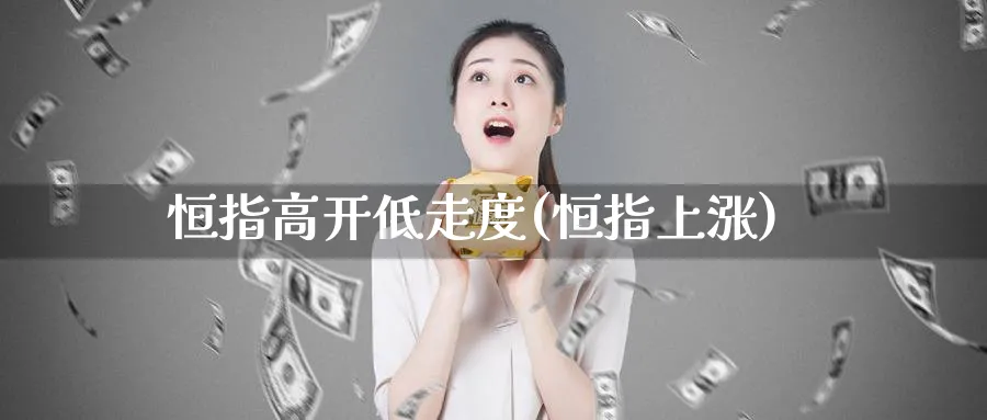 恒指高开低走度(恒指上涨)