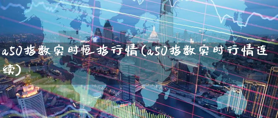 a50指数实时恒指行情(a50指数实时行情连续)