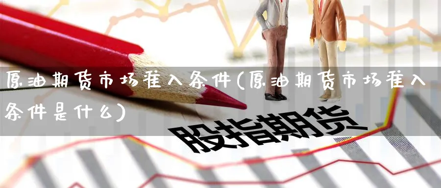 原油期货市场准入条件(原油期货市场准入条件是什么)_https://www.lytzg.com_原油期货学院_第1张