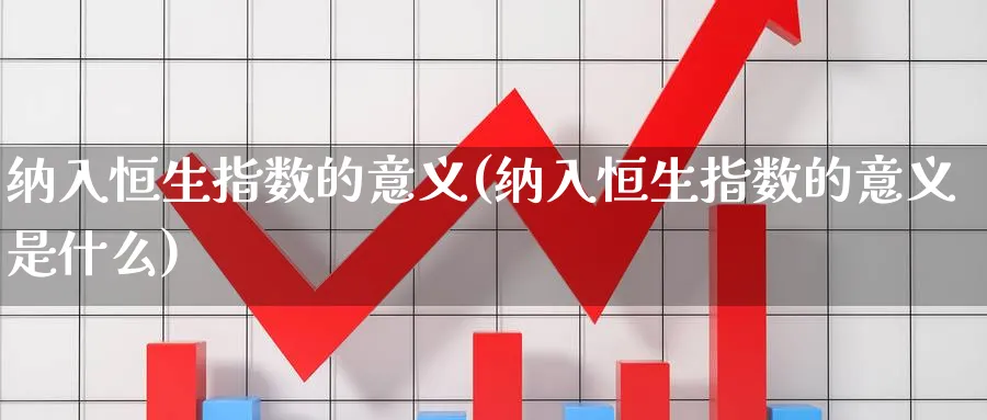 纳入恒生指数的意义(纳入恒生指数的意义是什么)