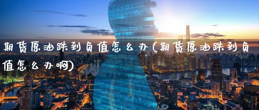期货原油跌到负值怎么办(期货原油跌到负值怎么办啊)