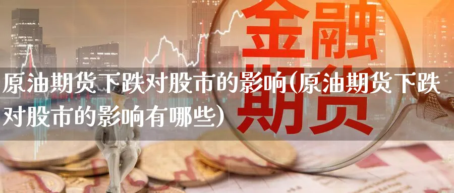原油期货下跌对股市的影响(原油期货下跌对股市的影响有哪些)