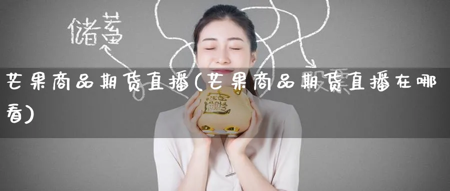 芒果商品期货直播(芒果商品期货直播在哪看)