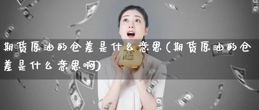 期货原油的仓差是什么意思(期货原油的仓差是什么意思啊)