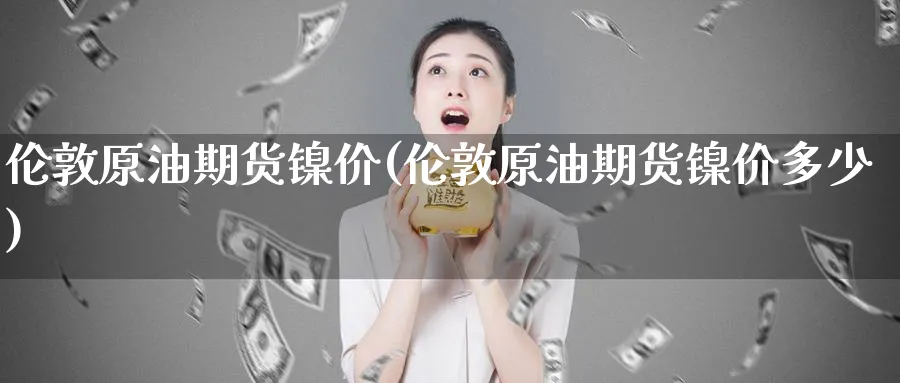 伦敦原油期货镍价(伦敦原油期货镍价多少)
