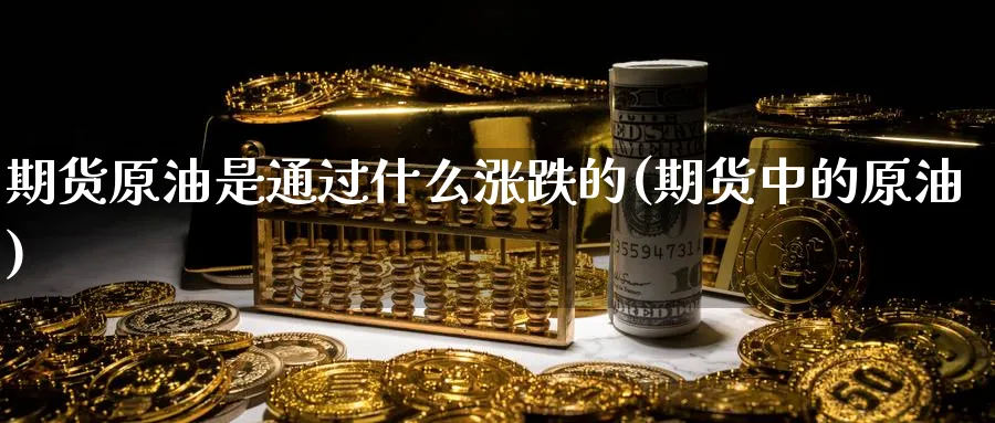 期货原油是通过什么涨跌的(期货中的原油)