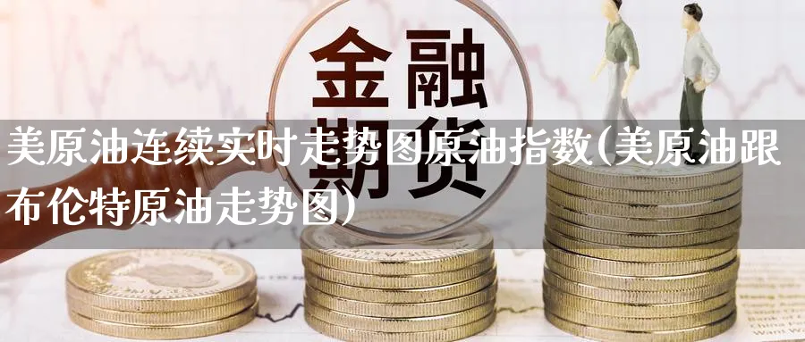 美原油连续实时走势图原油指数(美原油跟布伦特原油走势图)