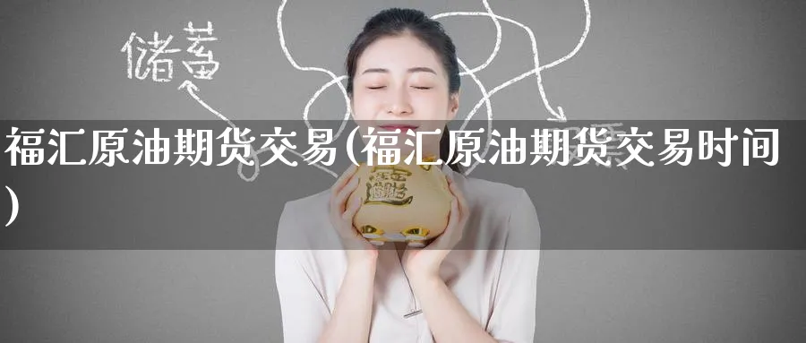 福汇原油期货交易(福汇原油期货交易时间)