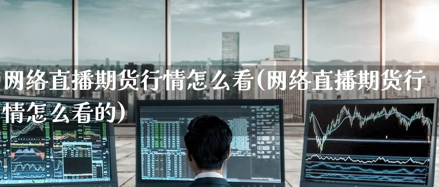 网络直播期货行情怎么看(网络直播期货行情怎么看的)