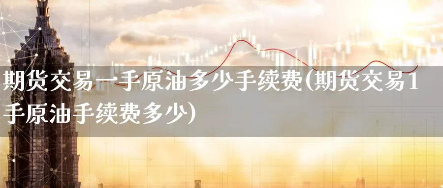 期货交易一手原油多少手续费(期货交易1手原油手续费多少)