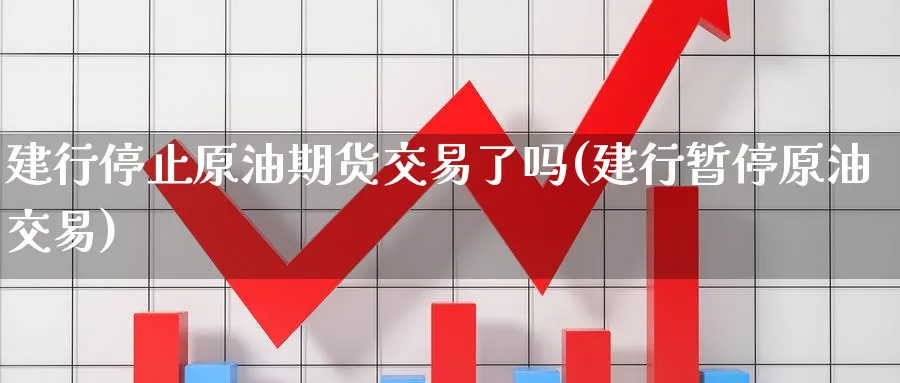 建行停止原油期货交易了吗(建行暂停原油交易)
