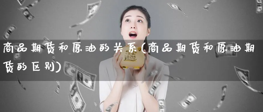 商品期货和原油的关系(商品期货和原油期货的区别)