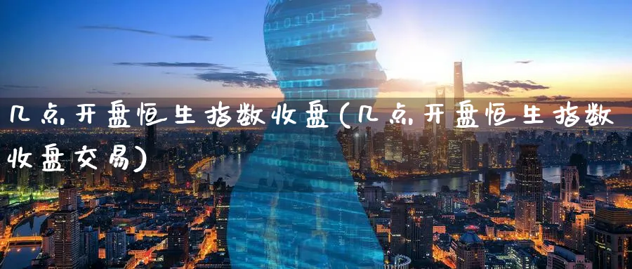 几点开盘恒生指数收盘(几点开盘恒生指数收盘交易)