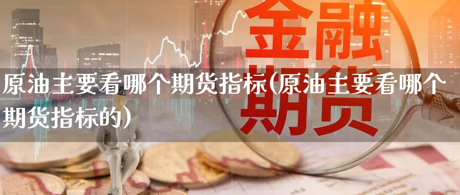 原油主要看哪个期货指标(原油主要看哪个期货指标的)