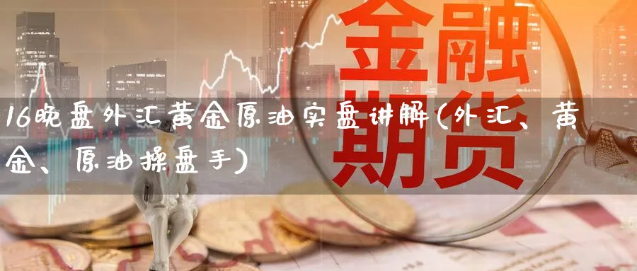 16晚盘外汇黄金原油实盘讲解(外汇、黄金、原油操盘手)