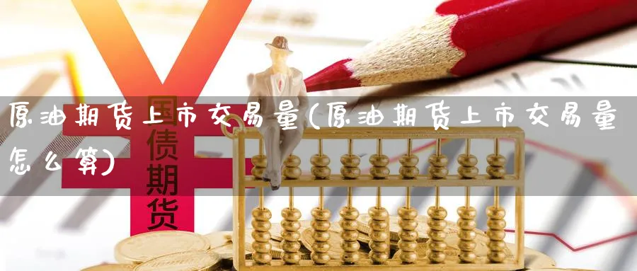 原油期货上市交易量(原油期货上市交易量怎么算)