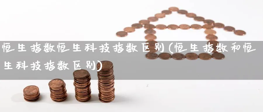 恒生指数恒生科技指数区别(恒生指数和恒生科技指数区别)