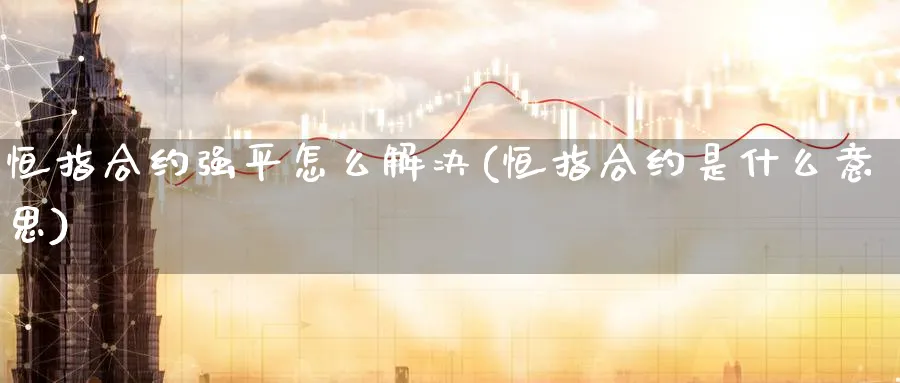恒指合约强平怎么解决(恒指合约是什么意思)