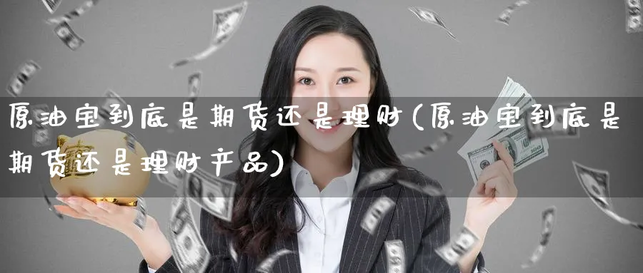 原油宝到底是期货还是理财(原油宝到底是期货还是理财产品)