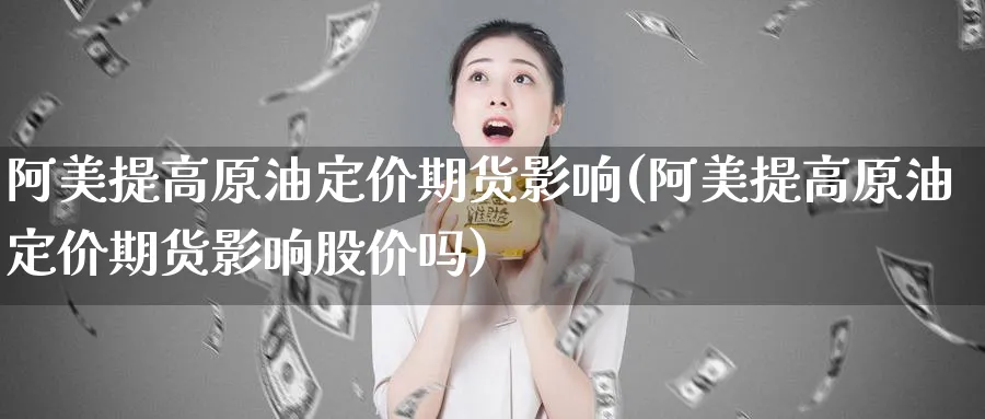阿美提高原油定价期货影响(阿美提高原油定价期货影响股价吗)