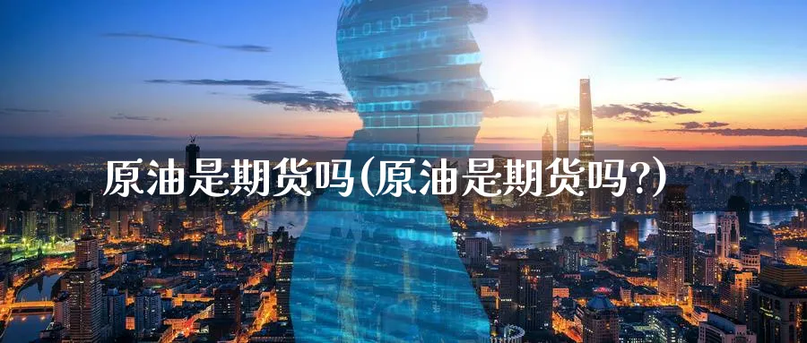 原油是期货吗(原油是期货吗?)