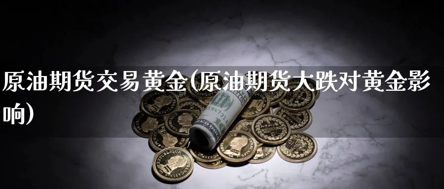 原油期货交易黄金(原油期货大跌对黄金影响)