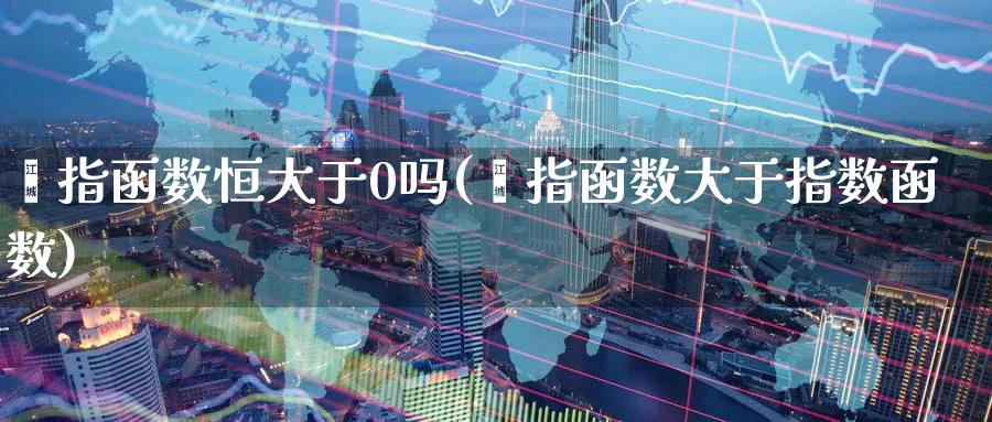 幂指函数恒大于0吗(幂指函数大于指数函数)