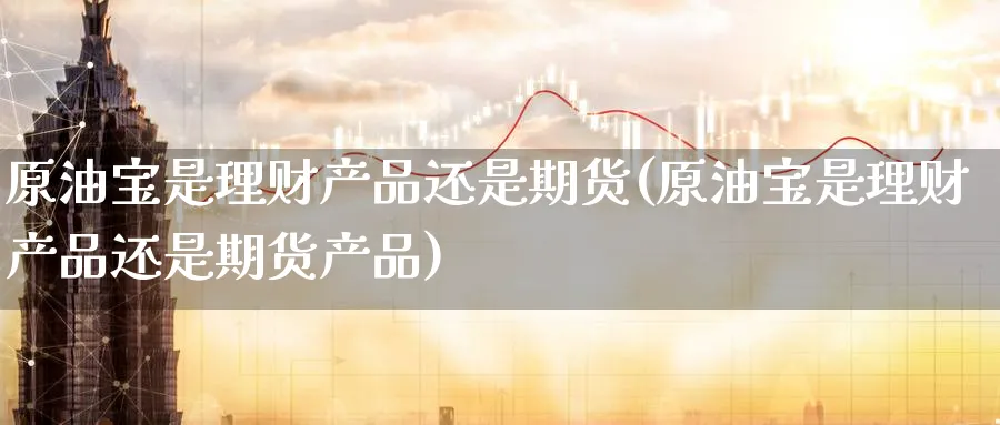 原油宝是理财产品还是期货(原油宝是理财产品还是期货产品)