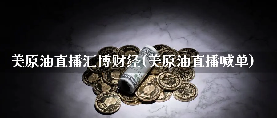 美原油直播汇博财经(美原油直播喊单)