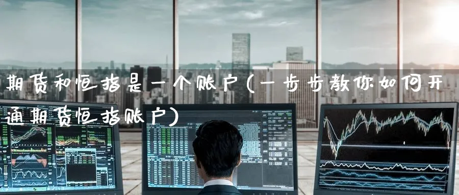 期货和恒指是一个账户(一步步教你如何开通期货恒指账户)_https://www.lytzg.com_原油期货学院_第1张