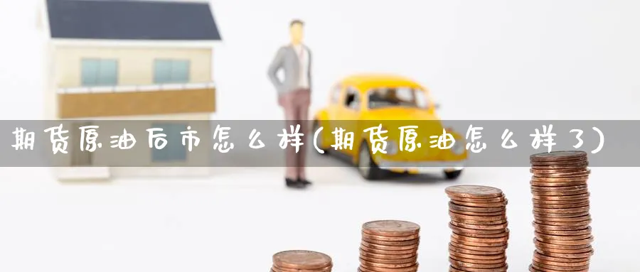 期货原油后市怎么样(期货原油怎么样了)