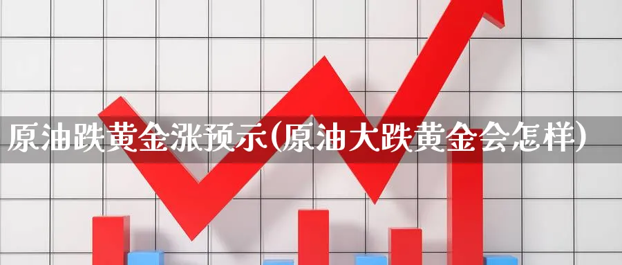 原油跌黄金涨预示(原油大跌黄金会怎样)