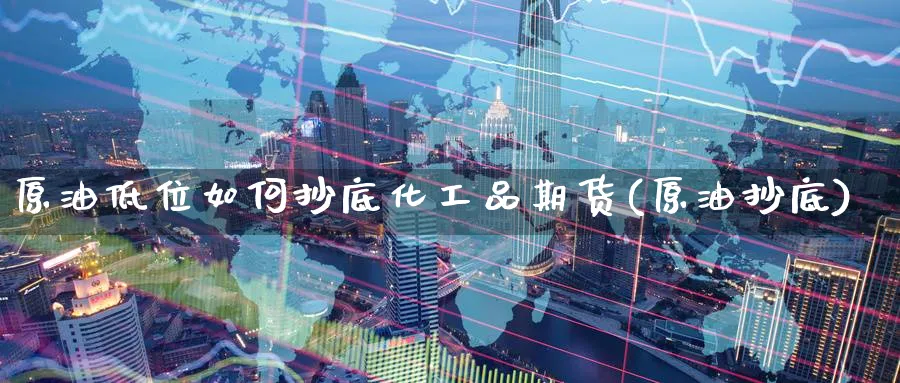原油低位如何抄底化工品期货(原油抄底)