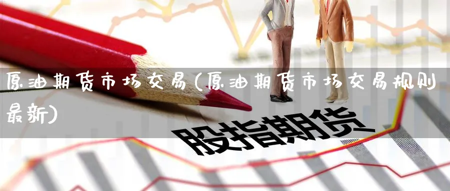 原油期货市场交易(原油期货市场交易规则最新)