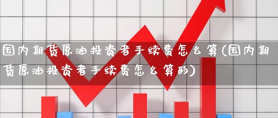 国内期货原油投资者手续费怎么算(国内期货原油投资者手续费怎么算的)