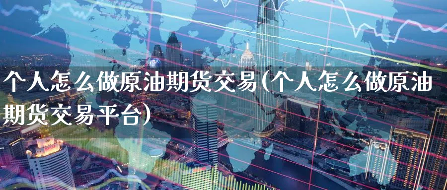 个人怎么做原油期货交易(个人怎么做原油期货交易平台)