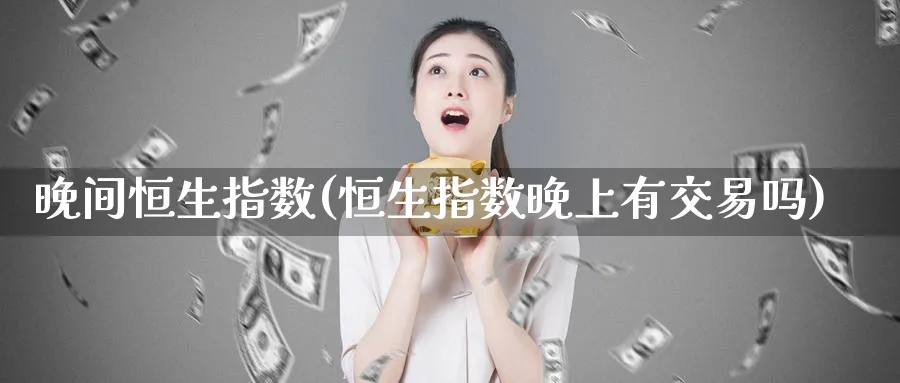 晚间恒生指数(恒生指数晚上有交易吗)