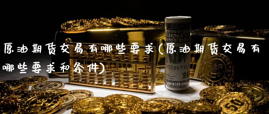 原油期货交易有哪些要求(原油期货交易有哪些要求和条件)